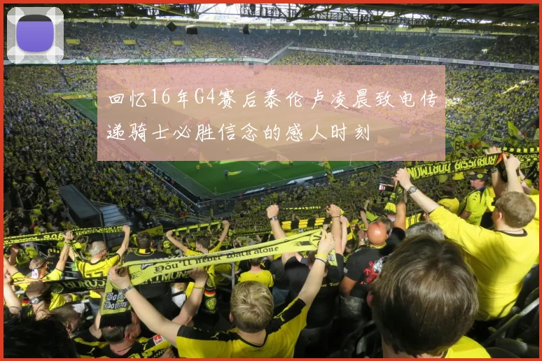 回忆16年G4赛后泰伦卢凌晨致电传递骑士必胜信念的感人时刻