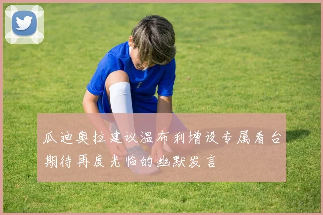 瓜迪奥拉建议温布利增设专属看台期待再度光临的幽默发言
