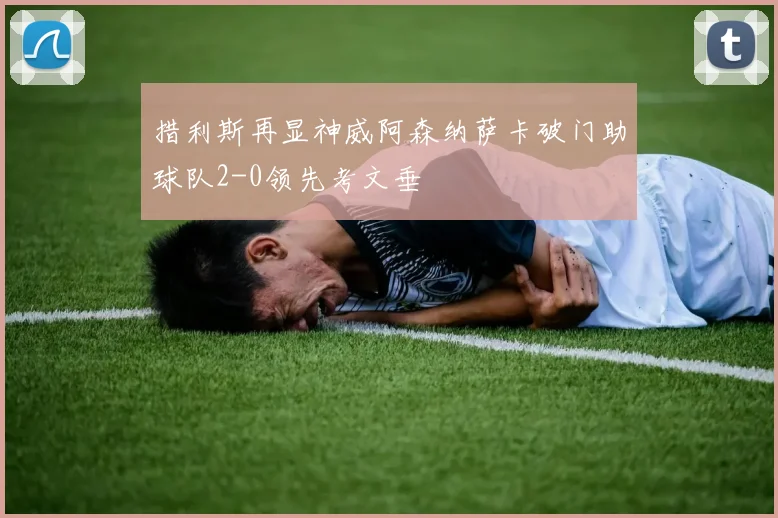 措利斯再显神威阿森纳萨卡破门助球队2-0领先考文垂
