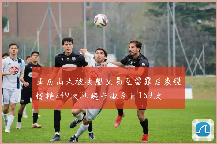 亚历山大被快船交易至雷霆后表现惊艳249次30超卡椒合计169次
