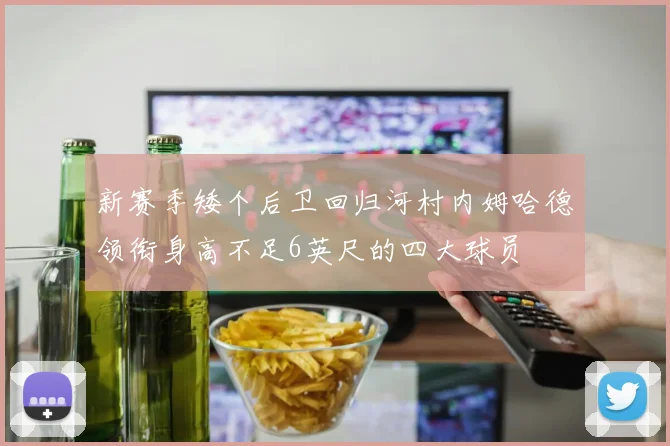 新赛季矮个后卫回归河村内姆哈德领衔身高不足6英尺的四大球员