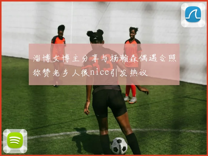 淄博女博主分享与杨瀚森偶遇合照称赞老乡人很nice引发热议