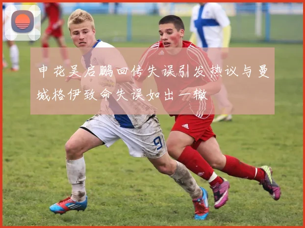 申花吴启鹏回传失误引发热议与曼城格伊致命失误如出一辙