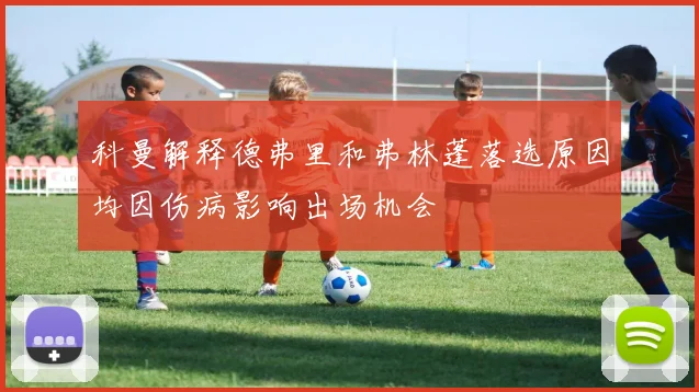 科曼解释德弗里和弗林蓬落选原因均因伤病影响出场机会