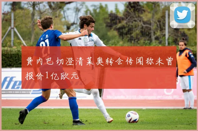 费内巴切澄清莱奥转会传闻称未曾报价1亿欧元