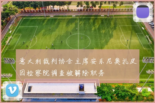 意大利裁判协会主席安东尼奥扎皮因检察院调查被解除职务