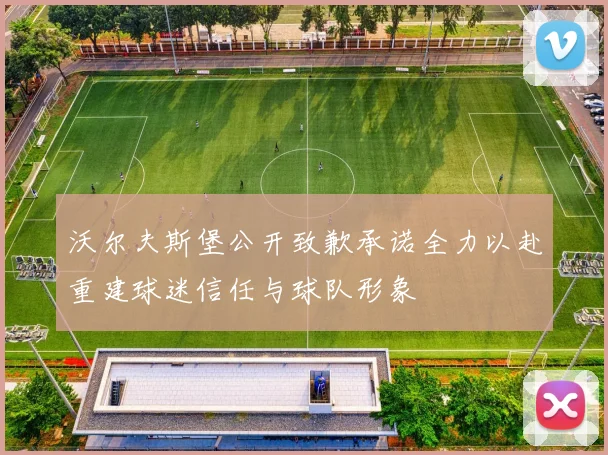 沃尔夫斯堡公开致歉承诺全力以赴重建球迷信任与球队形象