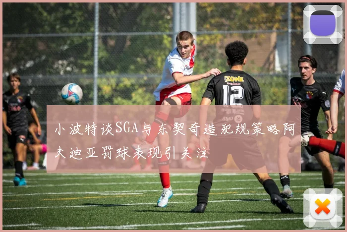 小波特谈SGA与东契奇造犯规策略阿夫迪亚罚球表现引关注