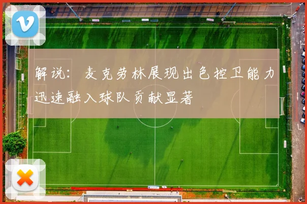 解说：麦克劳林展现出色控卫能力迅速融入球队贡献显著
